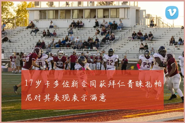 17岁卡多佐新合同获拜仁青睐孔帕尼对其表现表示满意